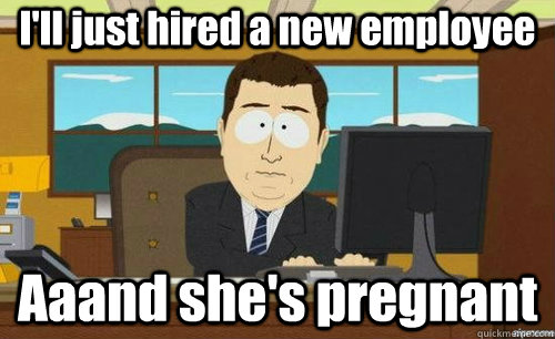 I'll just hired a new employee  Aaand she's pregnant  anditsgone