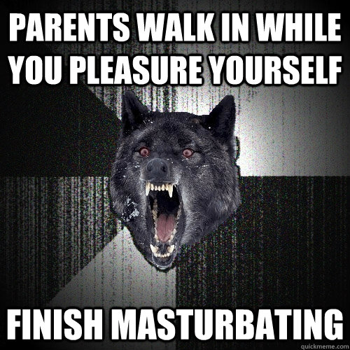 parents walk in while you pleasure yourself finish masturbating  Insanity Wolf
