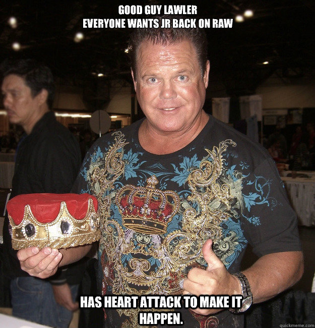 Good Guy Lawler
Everyone wants JR back on Raw Has heart attack to make it happen.  