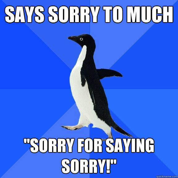 Says sorry to much 