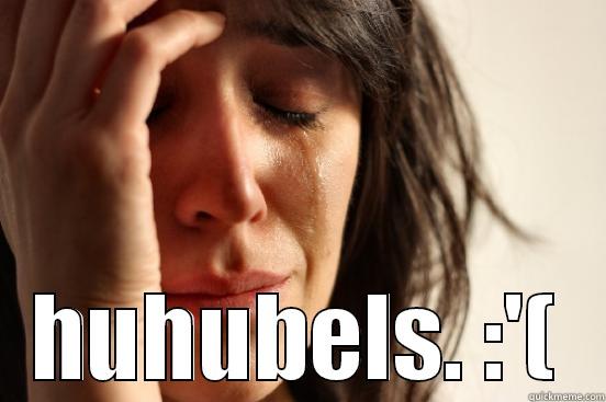  HUHUBELS. :'( First World Problems