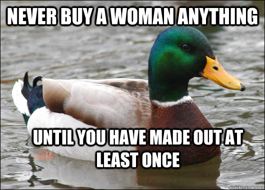 never buy a woman anything until you have made out at least once  Actual Advice Mallard