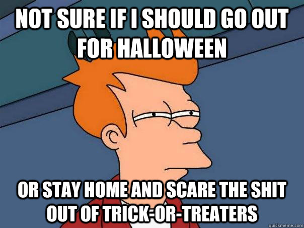 NOT SURE IF I SHOULD GO OUT FOR HALLOWEEN OR STAY HOME AND SCARE THE SHIT OUT OF TRICK-OR-TREATERS  Futurama Fry
