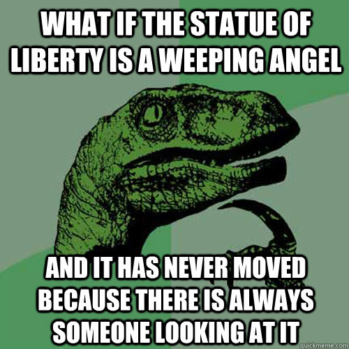 What if the Statue of Liberty is a Weeping Angel And it has never moved because there is always someone looking at it - What if the Statue of Liberty is a Weeping Angel And it has never moved because there is always someone looking at it  Philosoraptor