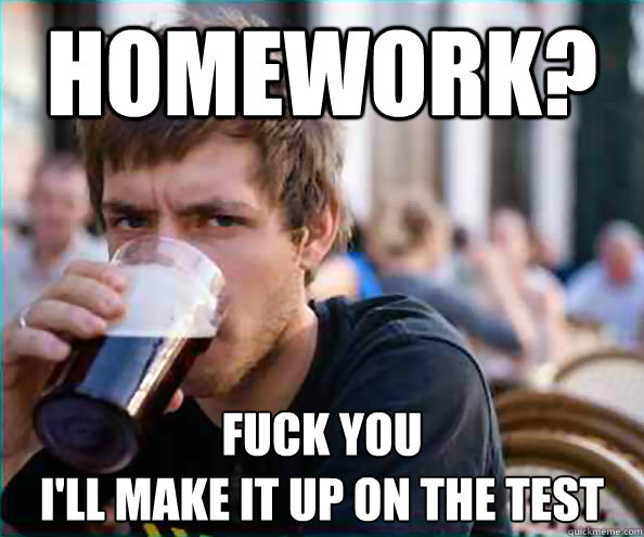 Homework? fuck you
i'll make it up on the test  College Senior