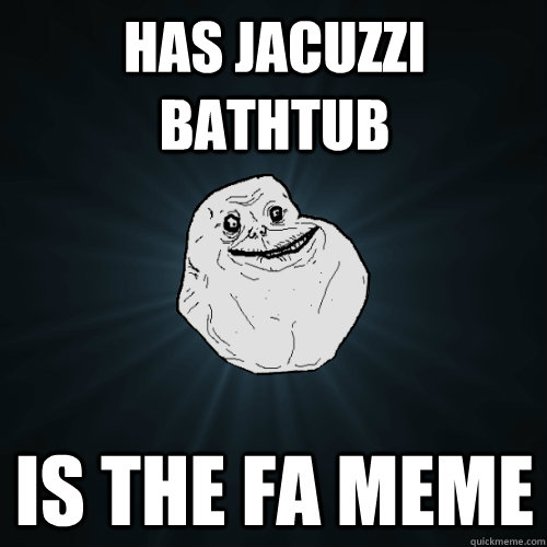 Has jacuzzi bathtub Is the FA meme - Has jacuzzi bathtub Is the FA meme  Forever Alone