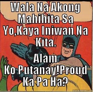 WALA NA AKONG MAHIHITA SA YO,KAYA INIWAN NA KITA. ALAM KO PUTANAY!PROUD KA PA HA? Slappin Batman