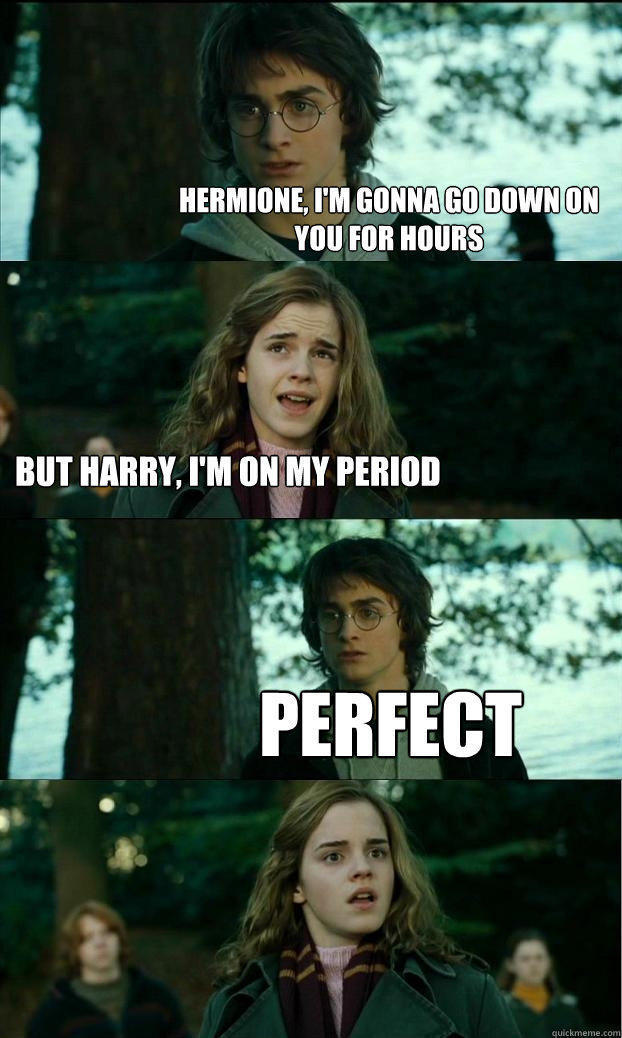 Hermione, I'm gonna go down on you for hours But harry, I'm on my period PERFECT  