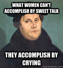 What women can't accomplish by sweet talk They accomplish by crying  Martin Luther