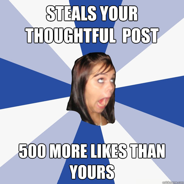 steals your thoughtful  post 500 more likes than yours  Annoying Facebook Girl