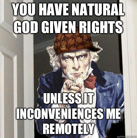  you have natural god given rights  Unless it inconveniences me remotely   Scumbag Uncle Sam