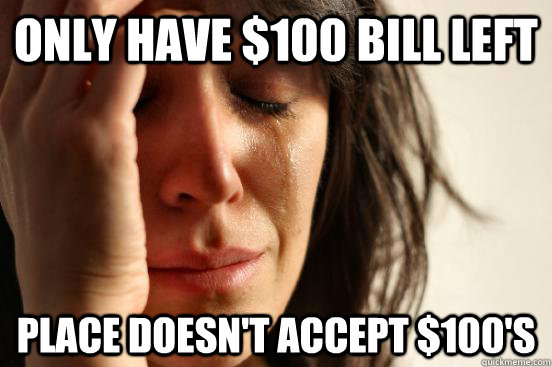 only have $100 bill left place doesn't accept $100's  First World Problems