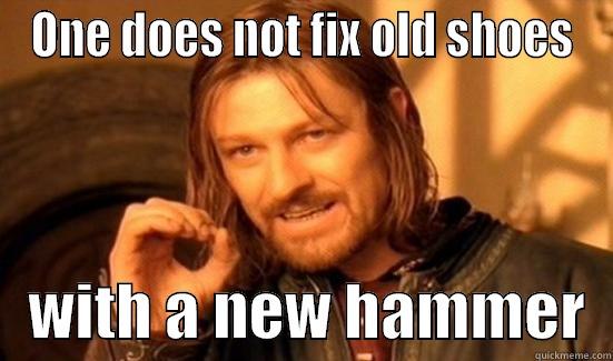 ONE DOES NOT FIX OLD SHOES    WITH A NEW HAMMER  Boromir