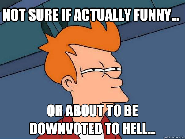 Not sure if actually funny... Or about to be
downvoted to hell...  Futurama Fry