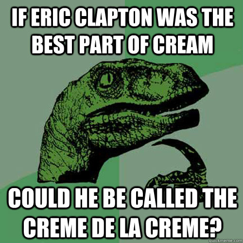 if eric clapton was the best part of cream could he be called the creme de la creme?  Philosoraptor