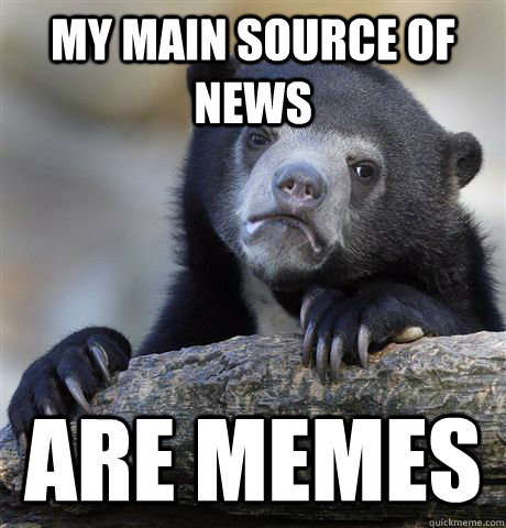 My main source of news Are memes  Confession Bear