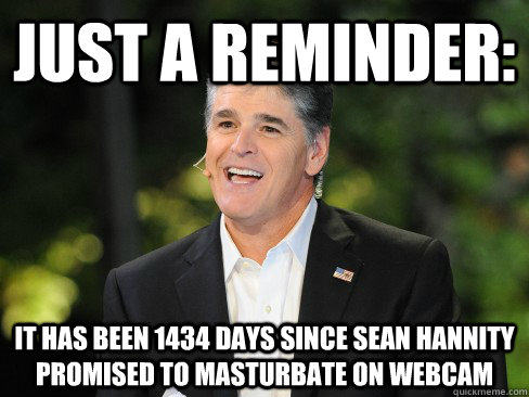 Just a reminder: It has been 1434 days since Sean Hannity promised to masturbate on webcam - Just a reminder: It has been 1434 days since Sean Hannity promised to masturbate on webcam  sean hannity -  douchebag