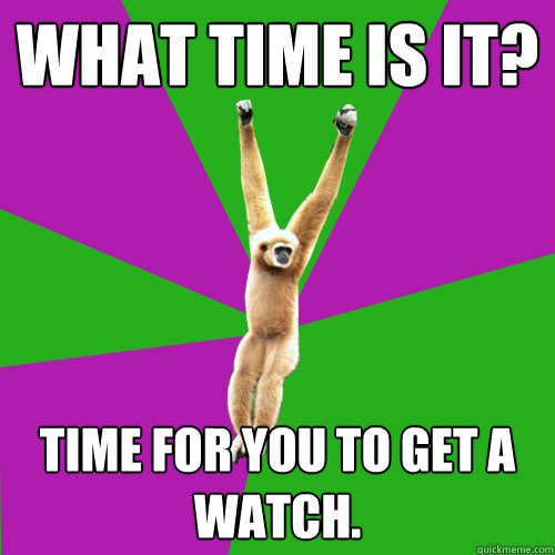 What time is it? Time for you to get a watch.  Over-used quote gibbon