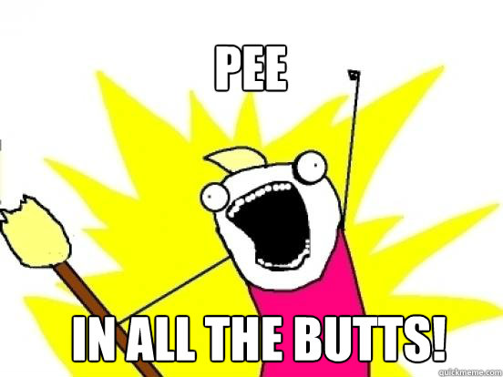 PEE IN ALL THE BUTTS!  - PEE IN ALL THE BUTTS!   X All The Things