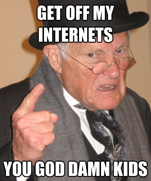 get off my internets you god damn kids  Angry Old Man