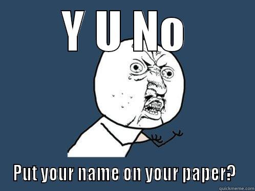 Y U NO PUT YOUR NAME ON YOUR PAPER?  Y U No