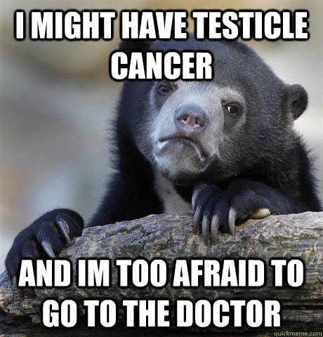 I might have testicle cancer And im too afraid to go to the doctor - I might have testicle cancer And im too afraid to go to the doctor  Confession Bear