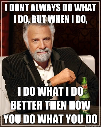 i dont always do what i do, but when i do, i do what i do better then how you do what you do  The Most Interesting Man In The World