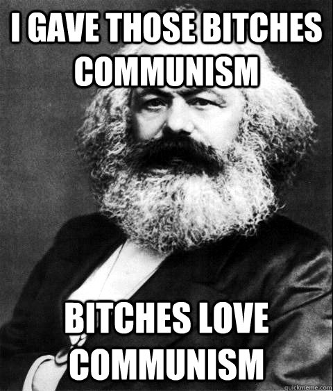 i gave those bitches communism bitches love communism  KARL MARX