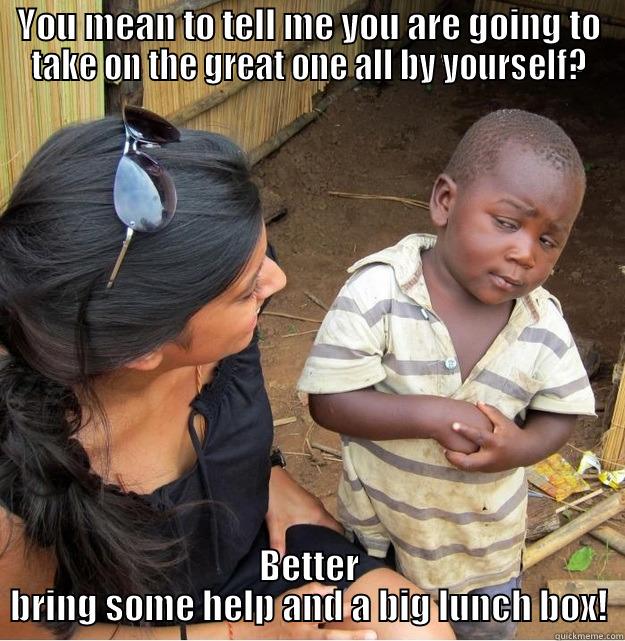 YOU MEAN TO TELL ME YOU ARE GOING TO TAKE ON THE GREAT ONE ALL BY YOURSELF? BETTER BRING SOME HELP AND A BIG LUNCH BOX! Skeptical Third World Kid