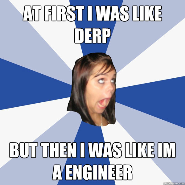 AT FIRST I WAS LIKE DERP BUT THEN I WAS LIKE IM A ENGINEER  Annoying Facebook Girl