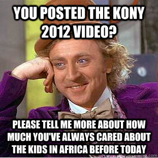 You posted the kony 2012 video? please tell me more about how much you've always cared about the kids in africa before today  Condescending Wonka