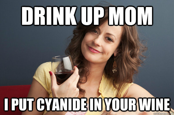 Drink up mom I put cyanide in your wine  Forever Resentful Mother