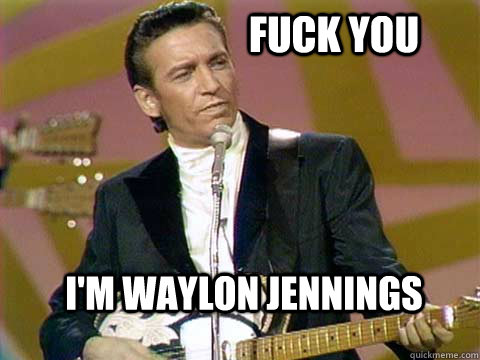 fuck you I'm waylon jennings  Waylon