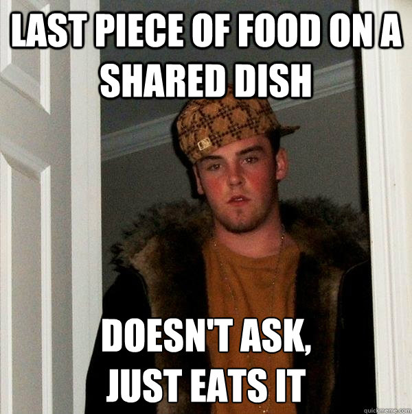 Last piece of food on a shared dish doesn't ask,
just eats it  Scumbag Steve