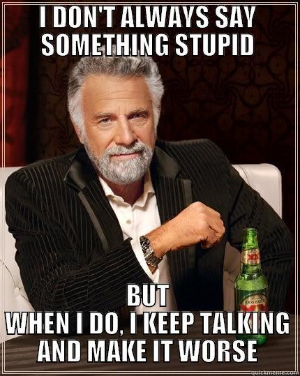 I DON'T ALWAYS SAY SOMETHING STUPID BUT WHEN I DO, I KEEP TALKING AND MAKE IT WORSE The Most Interesting Man In The World