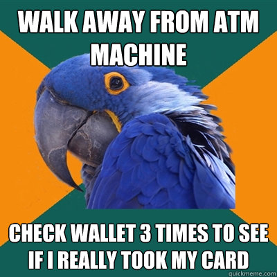 Walk away from ATM Machine Check wallet 3 times to see if I really took my card  Paranoid Parrot