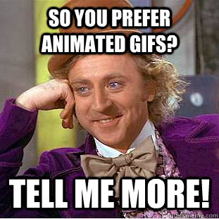 So you prefer animated gifs? Tell me more!  Condescending Wonka