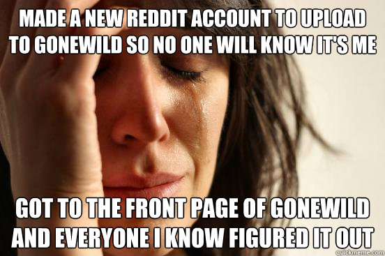 Made a new reddit account to upload to gonewild so no one will know it's me got to the front page of gonewild and everyone I know figured it out  First World Problems