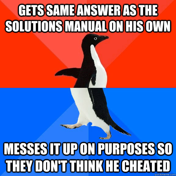 Gets same answer as the solutions manual on his own Messes it up on purposes so they don't think he cheated  Socially Awesome Awkward Penguin