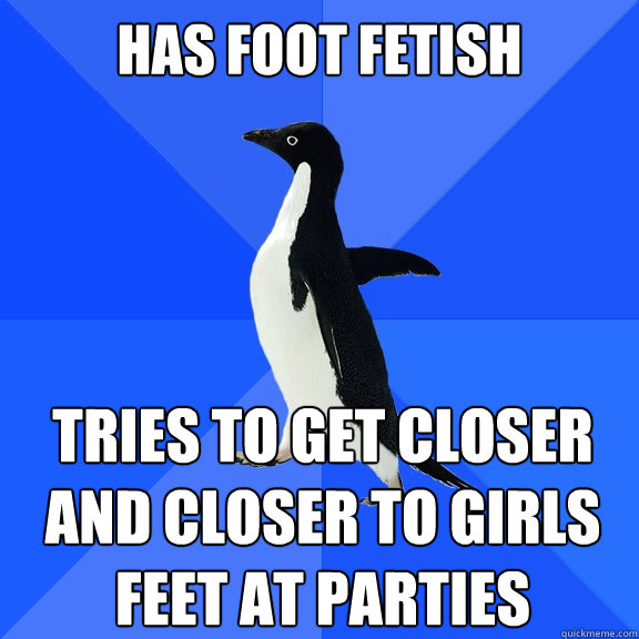 Has foot fetish Tries to get closer and closer to girls feet at parties  Socially Awkward Penguin
