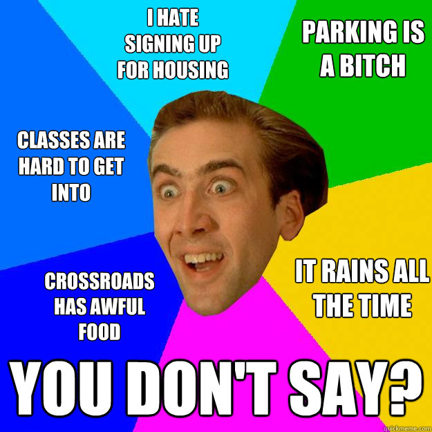 i hate signing up for housing you don't say? classes are hard to get into parking is a bitch it rains all the time crossroads has awful food  Nicolas Cage