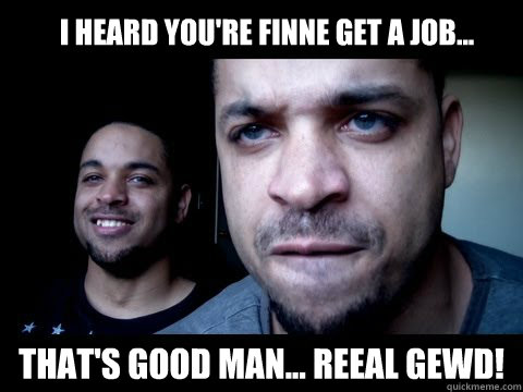 I heard you're finne get a job... That's good man... reeal gewd!  