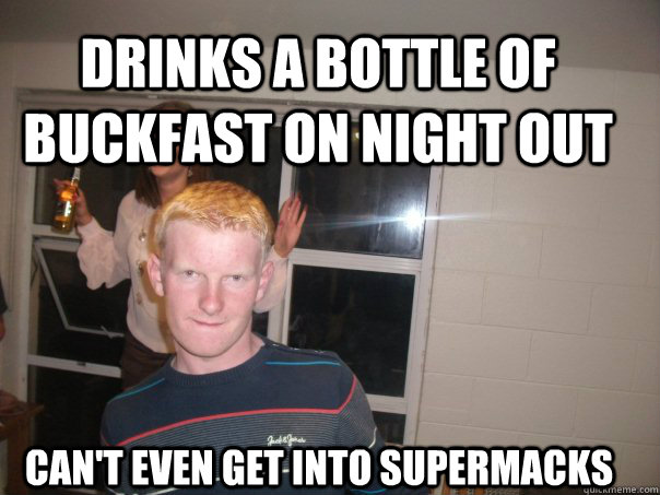 Drinks a bottle of buckfast on night out can't even get into supermacks - Drinks a bottle of buckfast on night out can't even get into supermacks  cos2