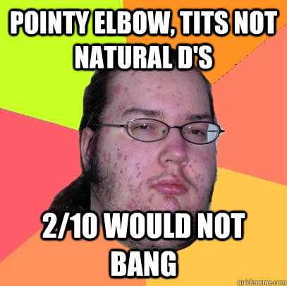 pointy elbow, tits not natural D's 2/10 would not bang - pointy elbow, tits not natural D's 2/10 would not bang  Butthurt Dweller