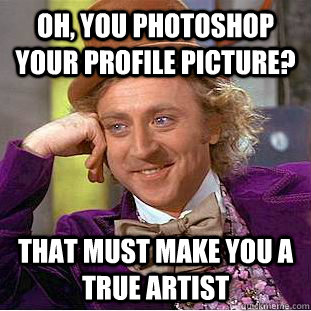 Oh, you photoshop your profile picture? that must make you a true artist  Condescending Wonka