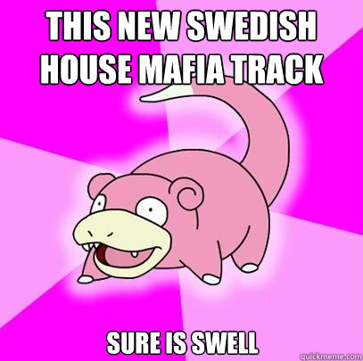 this new swedish house mafia track sure is swell  Slowpoke