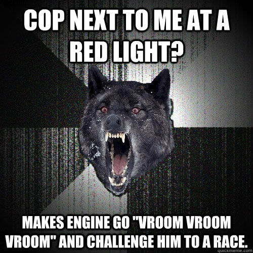 Cop next to me at a red light? Makes engine go 