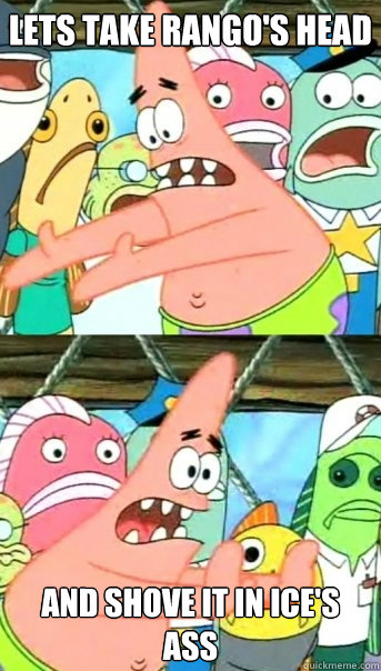 Lets take Rango's head and shove it in Ice's ass  Push it somewhere else Patrick