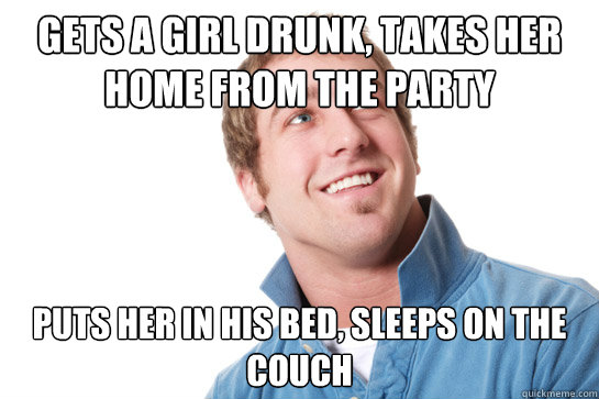 Gets a girl drunk, takes her home from the party Puts her in his bed, sleeps on the couch - Gets a girl drunk, takes her home from the party Puts her in his bed, sleeps on the couch  Misunderstood D-Bag