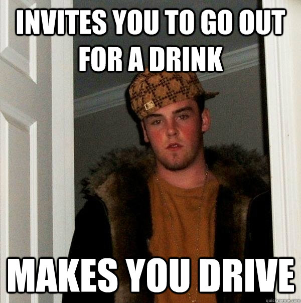 invites you to go out for a drink makes you drive - invites you to go out for a drink makes you drive  Scumbag Steve